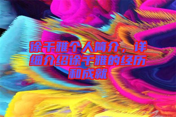 徐千雅個人簡介，詳細介紹徐千雅的經(jīng)歷和成就