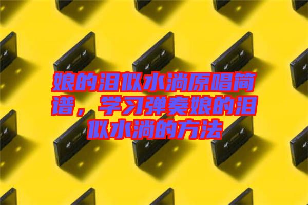 娘的淚似水淌原唱簡譜，學(xué)習(xí)彈奏娘的淚似水淌的方法