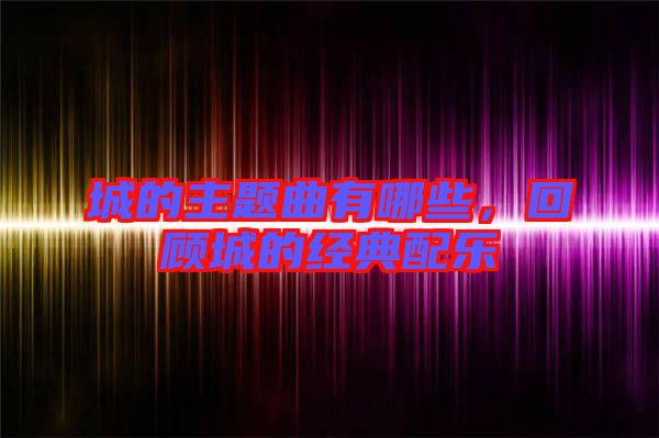 城的主題曲有哪些，回顧城的經典配樂