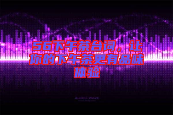 56下午茶臺(tái)詞，讓你的下午茶更有品味體驗(yàn)