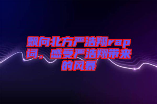 飄向北方嚴浩翔rap詞，感受嚴浩翔帶來的風(fēng)暴