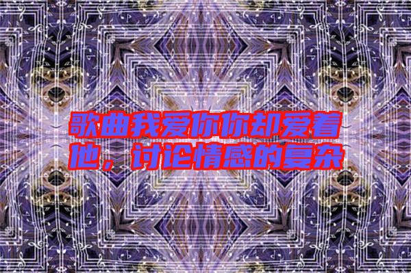 歌曲我愛(ài)你你卻愛(ài)著他，討論情感的復(fù)雜