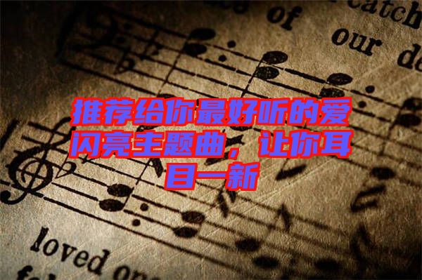 推薦給你最好聽的愛閃亮主題曲，讓你耳目一新