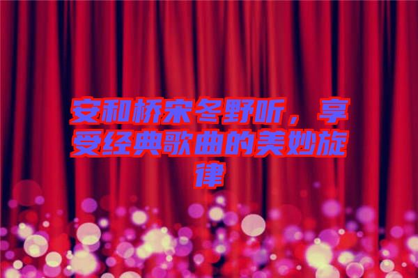 安和橋宋冬野聽，享受經(jīng)典歌曲的美妙旋律