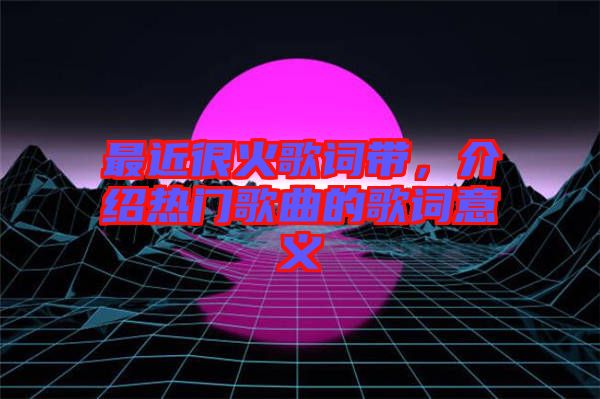 最近很火歌詞帶，介紹熱門歌曲的歌詞意義