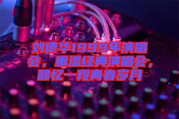 劉德華1999年演唱會，重溫經(jīng)典演唱會，回憶一段青春歲月