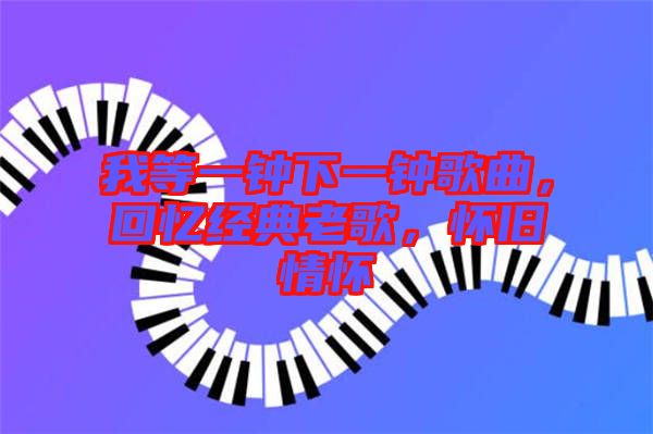 我等一鐘下一鐘歌曲，回憶經(jīng)典老歌，懷舊情懷