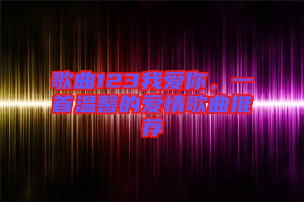 歌曲123我愛你，一首溫馨的愛情歌曲推薦