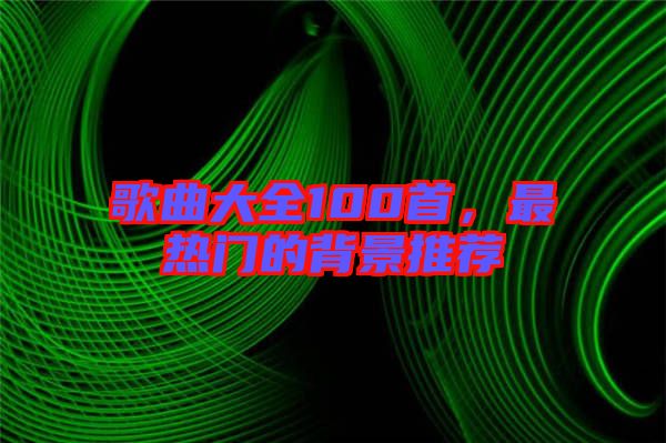 歌曲大全100首，最熱門的背景推薦