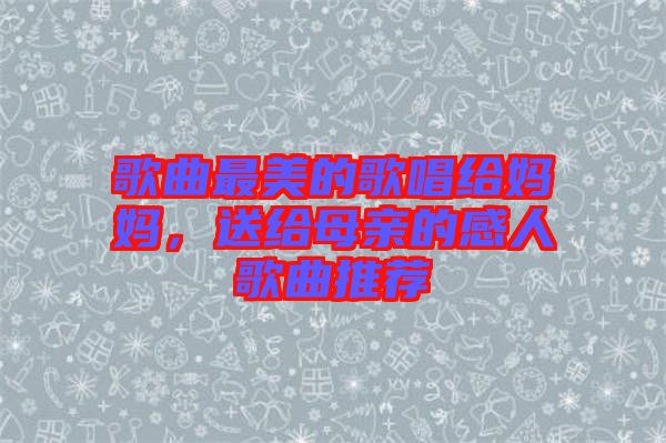 歌曲最美的歌唱給媽媽，送給母親的感人歌曲推薦