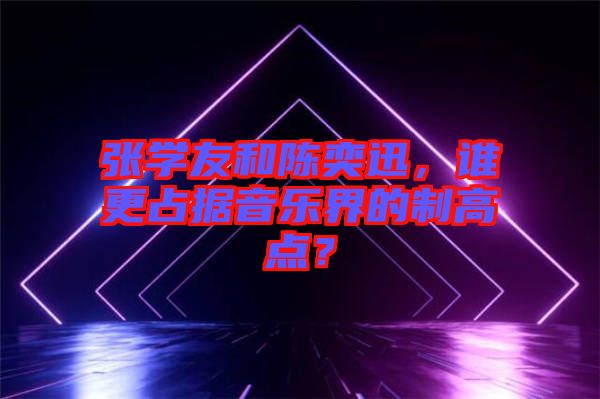 張學(xué)友和陳奕迅，誰更占據(jù)音樂界的制高點(diǎn)？