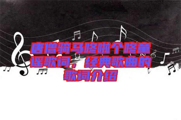 唐僧騎馬咚啦個咚童謠歌詞，經典歌曲的歌詞介紹