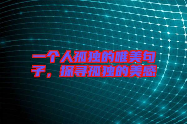 一個(gè)人孤獨(dú)的唯美句子，探尋孤獨(dú)的美感