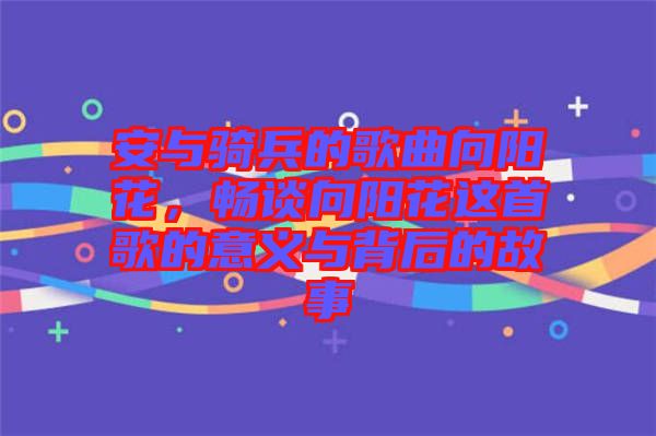 安與騎兵的歌曲向陽花，暢談向陽花這首歌的意義與背后的故事