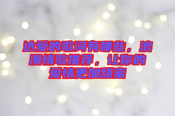 達愛的歌詞有哪些，浪漫情歌推薦，讓你的愛情更加甜蜜