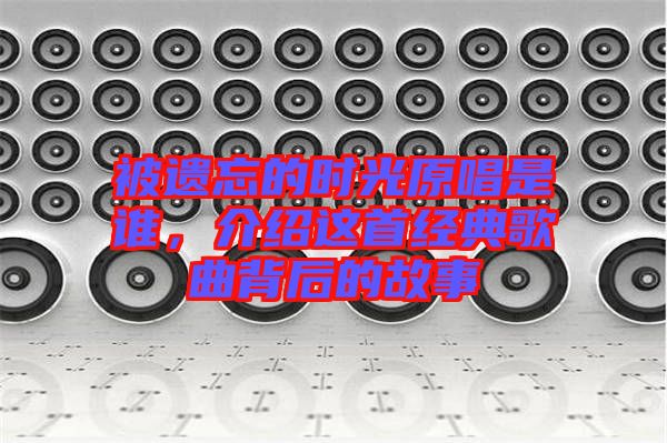 被遺忘的時光原唱是誰，介紹這首經(jīng)典歌曲背后的故事