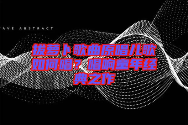 拔蘿卜歌曲原唱兒歌如何唱？唱響童年經(jīng)典之作
