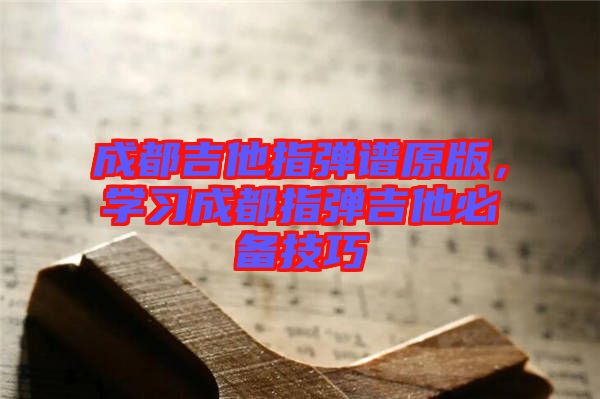 成都吉他指彈譜原版，學(xué)習(xí)成都指彈吉他必備技巧
