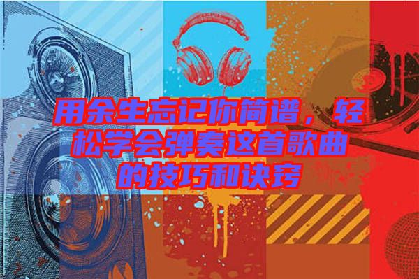 用余生忘記你簡譜，輕松學會彈奏這首歌曲的技巧和訣竅