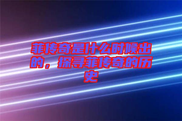 菲傳奇是什么時候出的，探尋菲傳奇的歷史