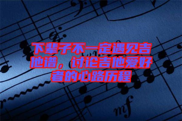 下輩子不一定遇見(jiàn)吉他譜，討論吉他愛(ài)好者的心路歷程