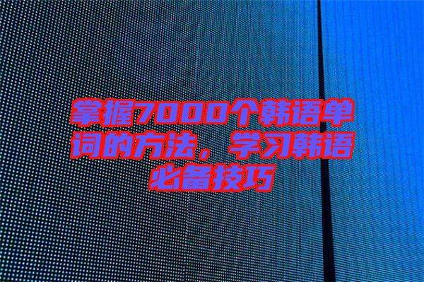 掌握7000個韓語單詞的方法，學(xué)習(xí)韓語必備技巧