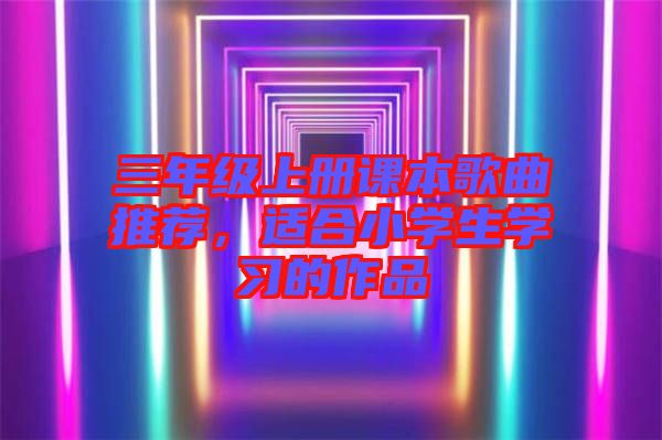 三年級上冊課本歌曲推薦，適合小學生學習的作品