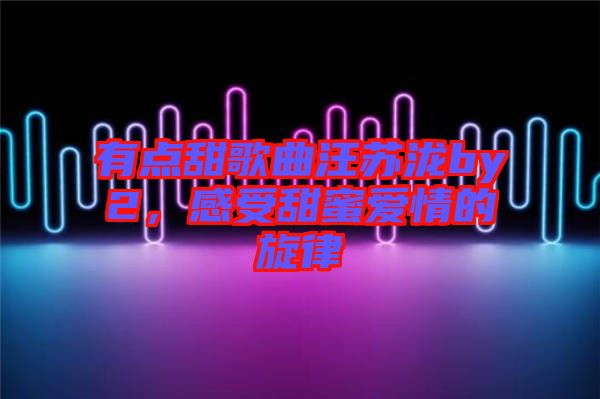 有點(diǎn)甜歌曲汪蘇瀧by2，感受甜蜜愛情的旋律