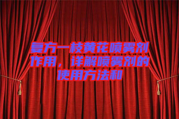 復方一枝黃花噴霧劑作用，詳解噴霧劑的使用方法和