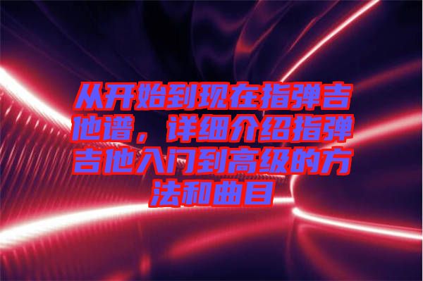 從開始到現(xiàn)在指彈吉他譜，詳細(xì)介紹指彈吉他入門到高級(jí)的方法和曲目