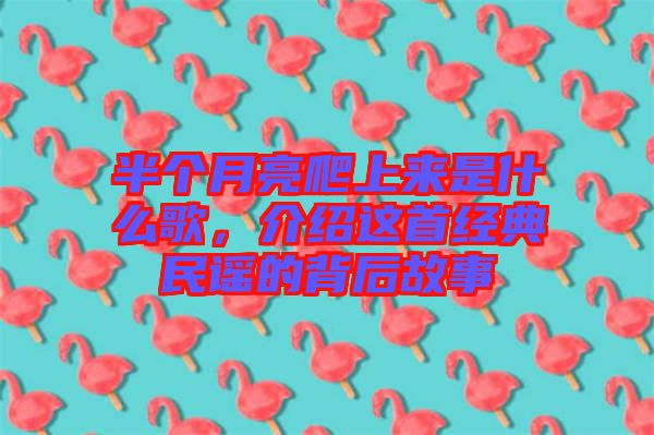 半個月亮爬上來是什么歌，介紹這首經(jīng)典民謠的背后故事