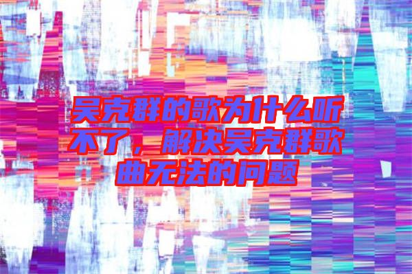吳克群的歌為什么聽不了，解決吳克群歌曲無法的問題