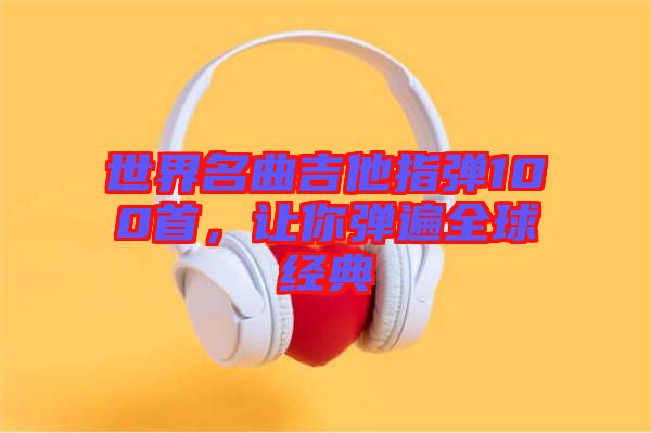 世界名曲吉他指彈100首，讓你彈遍全球經(jīng)典