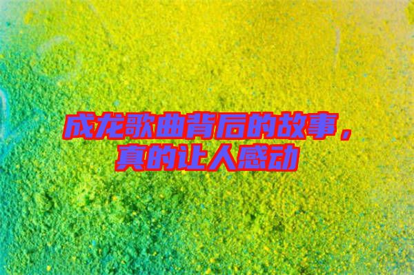 成龍歌曲背后的故事，真的讓人感動