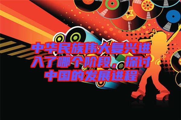 中華民族偉大復興進入了哪個階段，探討中國的發(fā)展進程