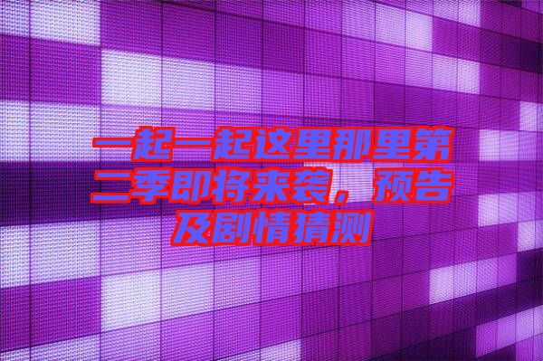 一起一起這里那里第二季即將來(lái)襲，預(yù)告及劇情猜測(cè)