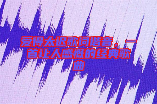 愛得太遲歌詞諧音，一首讓人感慨的經(jīng)典歌曲