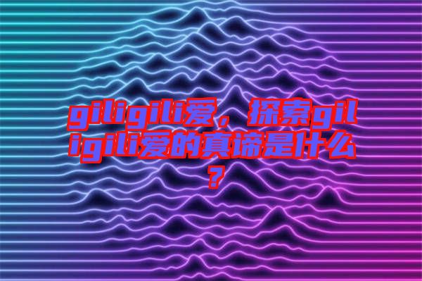 giligili愛，探索giligili愛的真諦是什么？