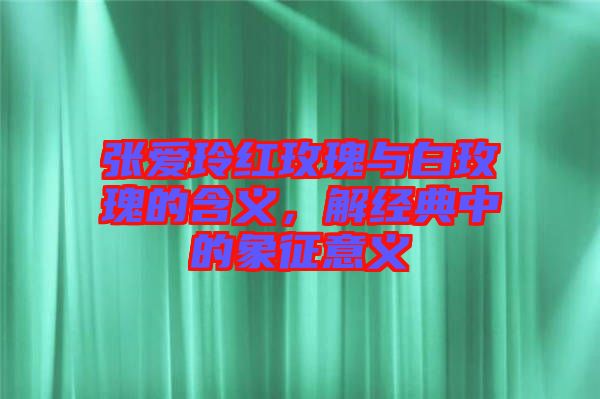 張愛玲紅玫瑰與白玫瑰的含義，解經(jīng)典中的象征意義