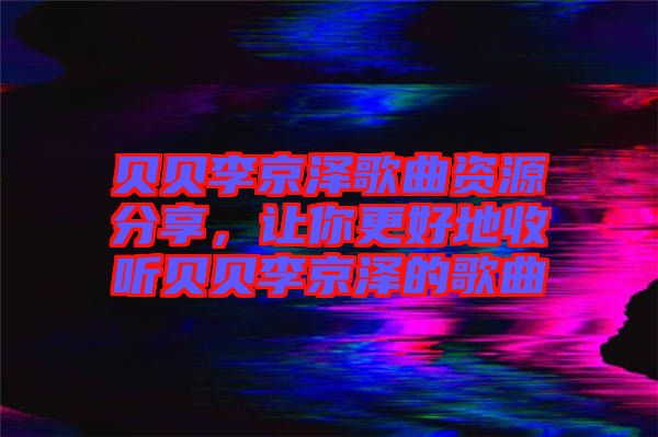 貝貝李京澤歌曲資源分享，讓你更好地收聽貝貝李京澤的歌曲