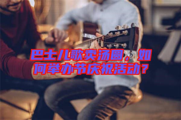 巴士兒歌賣湯圓，如何舉辦節(jié)慶?；顒?？