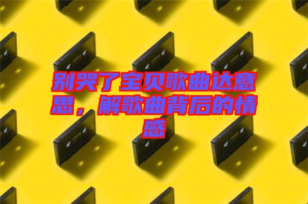 別哭了寶貝歌曲達意思，解歌曲背后的情感