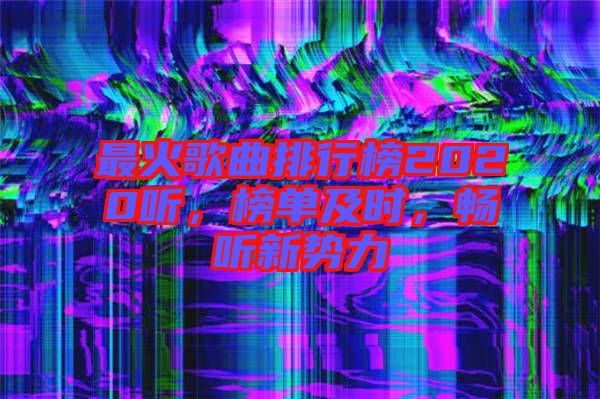 最火歌曲排行榜2020聽，榜單及時，暢聽新勢力