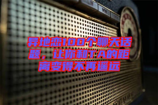 異地戀100個(gè)聊天話題，讓你和TA的距離變得不再遙遠(yuǎn)