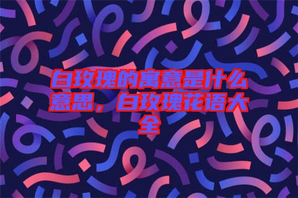 白玫瑰的寓意是什么意思，白玫瑰花語大全