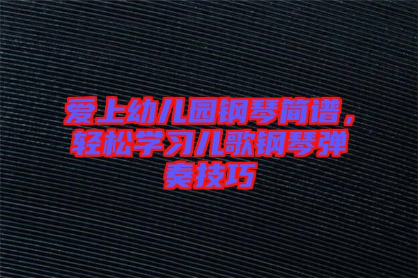 愛上幼兒園鋼琴簡譜，輕松學習兒歌鋼琴彈奏技巧