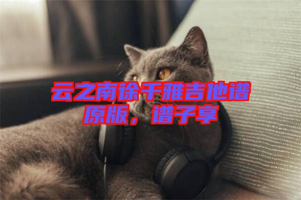 云之南徐千雅吉他譜原版，譜子享