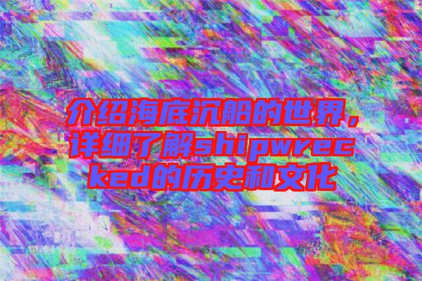 介紹海底沉船的世界，詳細了解shipwrecked的歷史和文化
