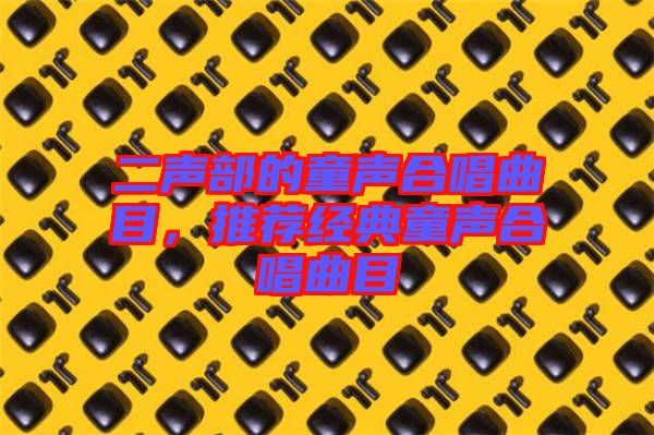 二聲部的童聲合唱曲目，推薦經(jīng)典童聲合唱曲目