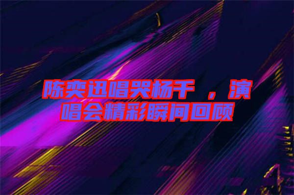 陳奕迅唱哭楊千嬅，演唱會(huì)精彩瞬間回顧